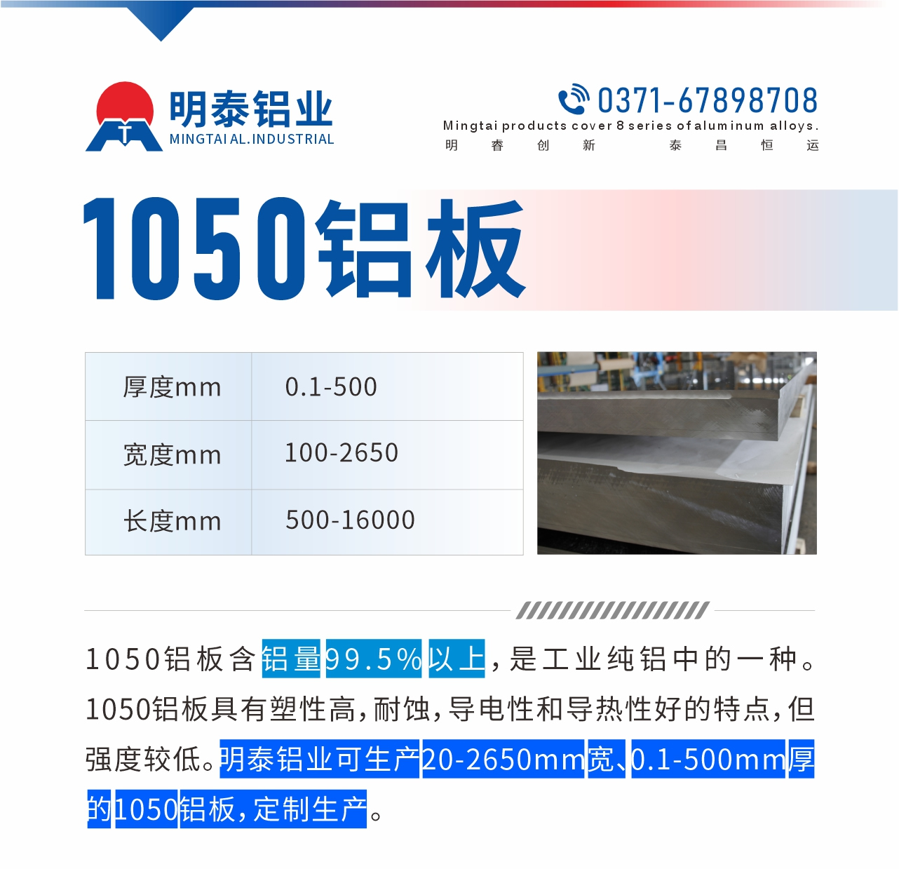 “1050鋁板含鋁量99.5%以上,是工業(yè)純鋁中的一種。1050鋁板具有塑性高,耐蝕,導(dǎo)電性和導(dǎo)熱性好的特點,但強(qiáng)度較低。明泰鋁業(yè)可生產(chǎn)20-2650mm寬、0.1-500mm厚的1050鋁板,定制生產(chǎn)。”