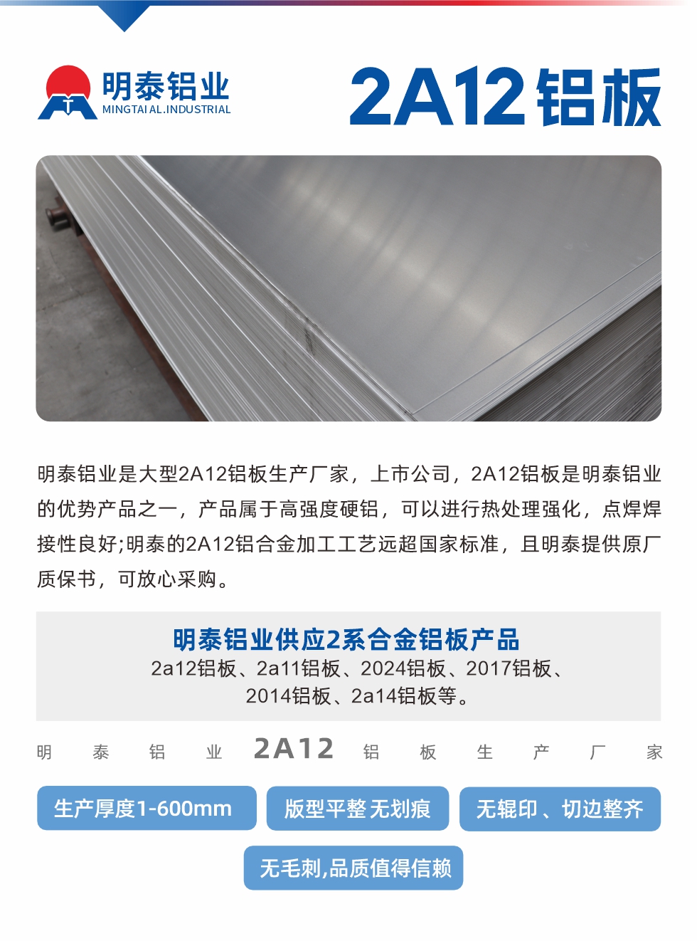 明泰鋁業(yè)是大型2A12鋁板生產(chǎn)廠家,上市公司,2A12鋁板是明泰鋁業(yè)的優(yōu)勢(shì)產(chǎn)品之一,產(chǎn)品屬于高強(qiáng)度硬鋁,可以進(jìn)行熱處理強(qiáng)化,點(diǎn)焊焊接性良好;明泰的2A12鋁合金加工工藝遠(yuǎn)超國(guó)家標(biāo)準(zhǔn),且明泰提供原廠質(zhì)保書,可放心采購(gòu)。明泰鋁業(yè)供應(yīng)2系合金鋁板產(chǎn)品:2a12鋁板、2a11鋁板、2024鋁板、2017鋁板、2014鋁板、2a14鋁板等。明泰鋁業(yè)生產(chǎn)2a12鋁板厚度1.0-600mm,版型平整,無(wú)劃痕 、無(wú)輥印 、切邊整齊 、無(wú)毛刺,品質(zhì)值得信賴。