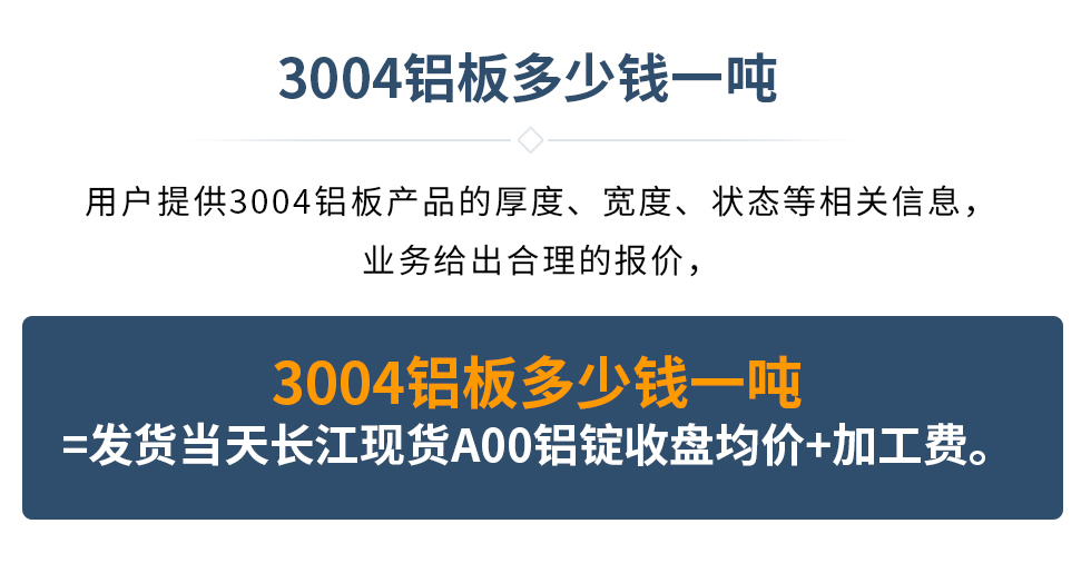 3004鋁板多少錢(qián)一噸
  用戶(hù)提供3004鋁板產(chǎn)品的厚度、寬度、狀態(tài)等相關(guān)信息,業(yè)務(wù)給出合理的報(bào)價(jià),
  3004鋁板多少錢(qián)一噸=發(fā)貨當(dāng)天長(zhǎng)江現(xiàn)貨A00鋁錠收盤(pán)均價(jià)+加工費(fèi)。
   3004鋁板生產(chǎn)廠家_明泰鋁業(yè)
